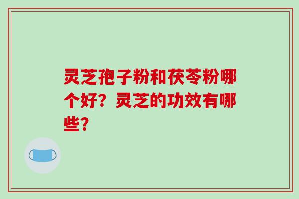 灵芝孢子粉和茯苓粉哪个好?灵芝的功效有哪些?