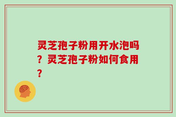灵芝孢子粉用开水泡吗？灵芝孢子粉如何食用？