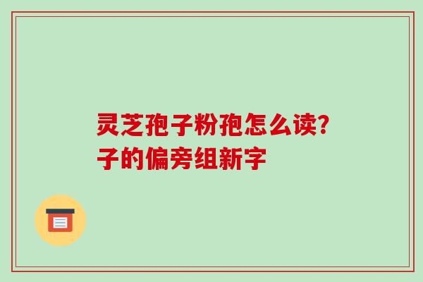 灵芝孢子粉孢怎么读?子的偏旁组新字