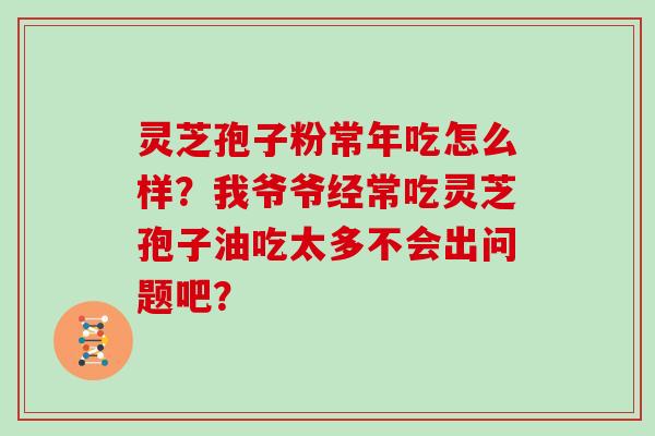 灵芝孢子粉常年吃怎么样?我爷爷经常吃灵芝孢子油吃太多不会出问题吧?