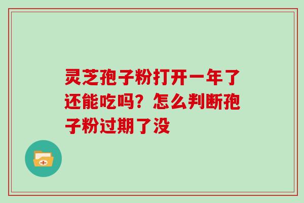 灵芝孢子粉打开一年了还能吃吗?怎么判断孢子粉过期了没