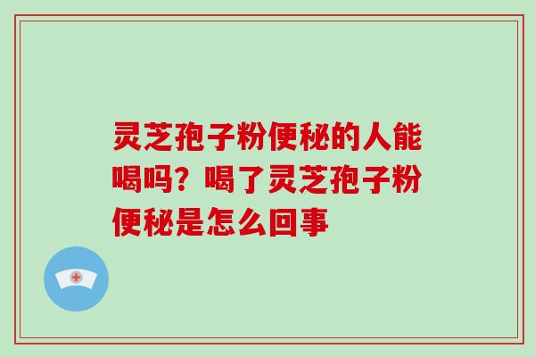 灵芝孢子粉便秘的人能喝吗？喝了灵芝孢子粉便秘是怎么回事