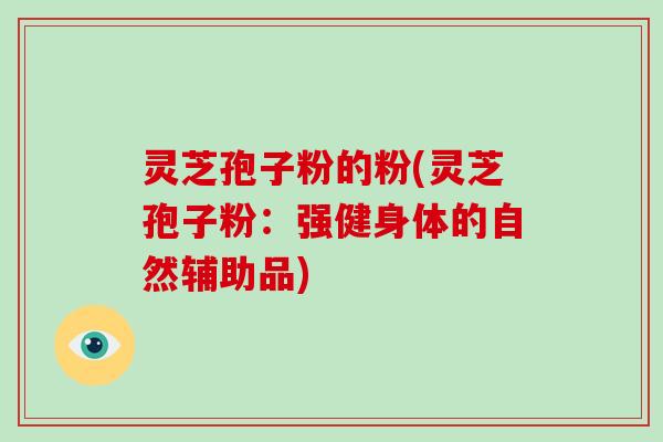 灵芝孢子粉的粉(灵芝孢子粉:强健身体的自然辅助品)