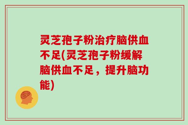 灵芝孢子粉治疗脑供血不足(灵芝孢子粉缓解脑供血不足,提升脑功能)