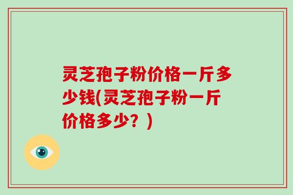 灵芝孢子粉价格一斤多少钱(灵芝孢子粉一斤价格多少？)