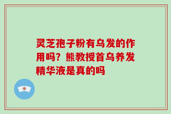 灵芝孢子粉有乌发的作用吗?熊教授首乌养发精华液是真的吗