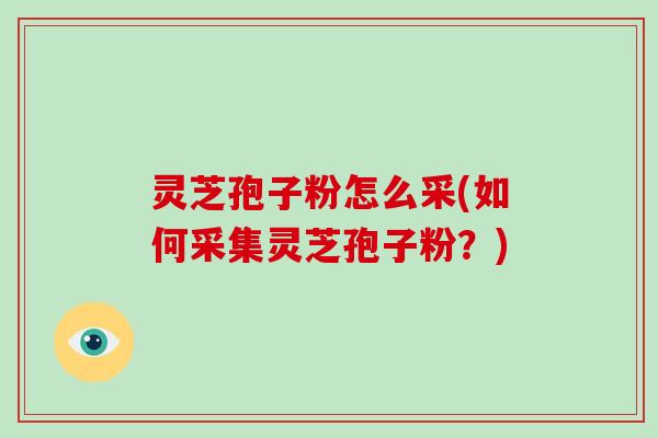 灵芝孢子粉怎么采(如何采集灵芝孢子粉?)