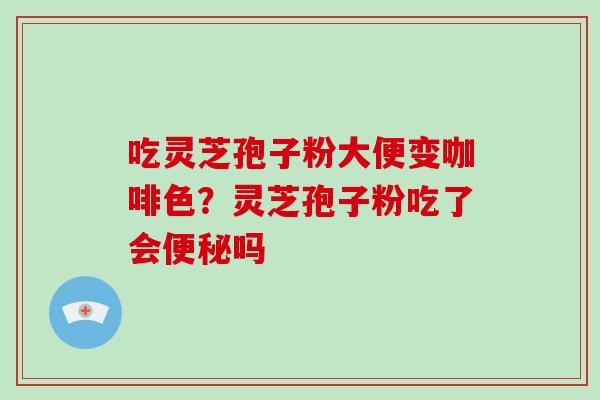 吃灵芝孢子粉大便变咖啡色?灵芝孢子粉吃了会便秘吗