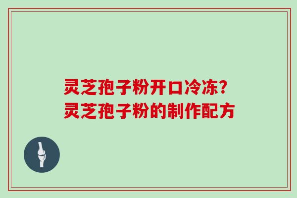 灵芝孢子粉开口冷冻?灵芝孢子粉的制作配方