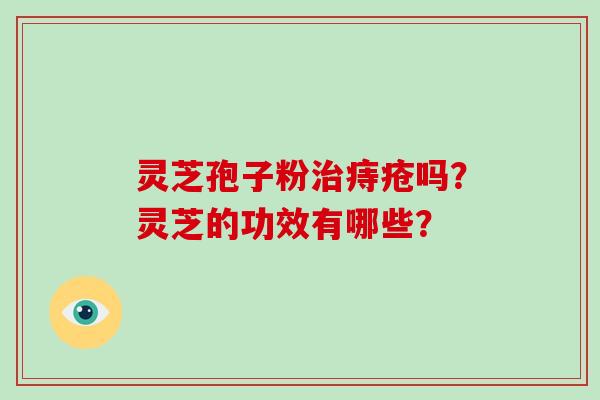 灵芝孢子粉治痔疮吗？灵芝的功效有哪些？