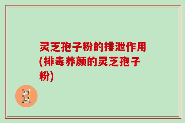 灵芝孢子粉的排泄作用(排毒养颜的灵芝孢子粉)