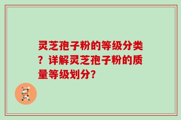 灵芝孢子粉的等级分类?详解灵芝孢子粉的质量等级划分?