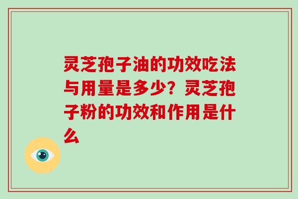 灵芝孢子油的功效吃法与用量是多少?灵芝孢子粉的功效和作用是什么