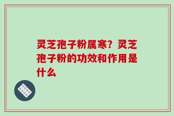 灵芝孢子粉属寒?灵芝孢子粉的功效和作用是什么