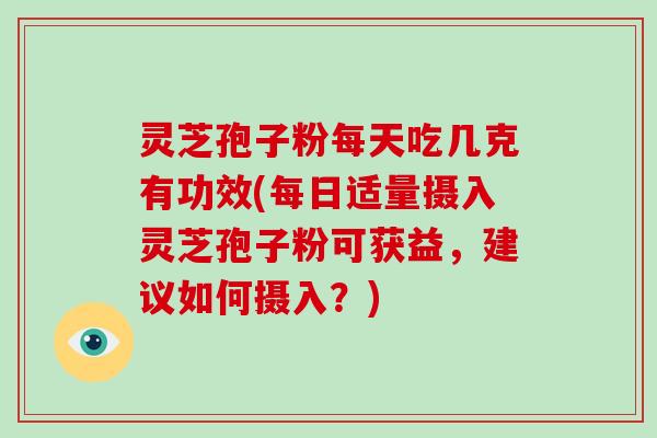 灵芝孢子粉每天吃几克有功效(每日适量摄入灵芝孢子粉可获益,建议如何摄入?)