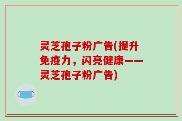 灵芝孢子粉广告(提升免疫力,闪亮健康——灵芝孢子粉广告)