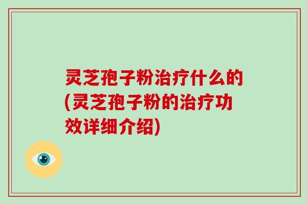 灵芝孢子粉治疗什么的(灵芝孢子粉的治疗功效详细介绍)