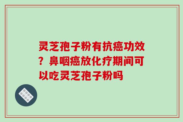 灵芝孢子粉有抗癌功效?鼻咽癌放化疗期间可以吃灵芝孢子粉吗
