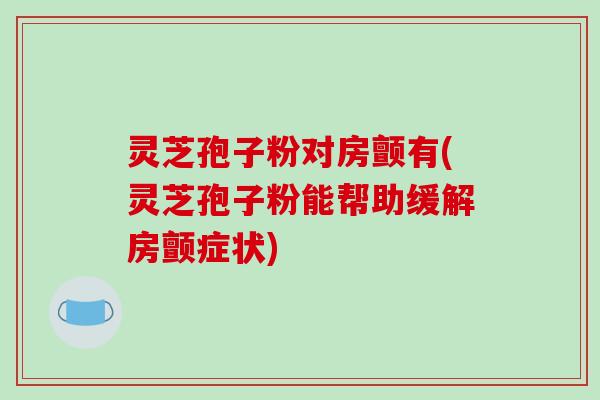 灵芝孢子粉对房颤有(灵芝孢子粉能帮助缓解房颤症状)