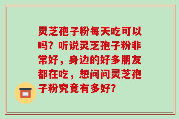 灵芝孢子粉每天吃可以吗?听说灵芝孢子粉非常好,身边的好多朋友都在吃,想问问灵芝孢子粉究竟有多好?