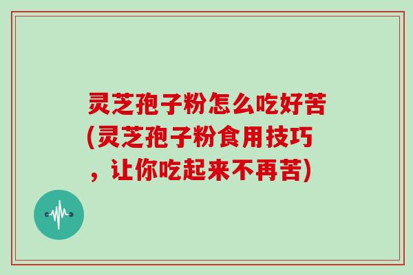 灵芝孢子粉怎么吃好苦(灵芝孢子粉食用技巧,让你吃起来不再苦)