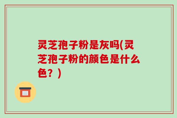 灵芝孢子粉是灰吗(灵芝孢子粉的颜色是什么色?)