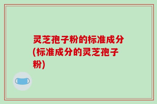 灵芝孢子粉的标准成分(标准成分的灵芝孢子粉)