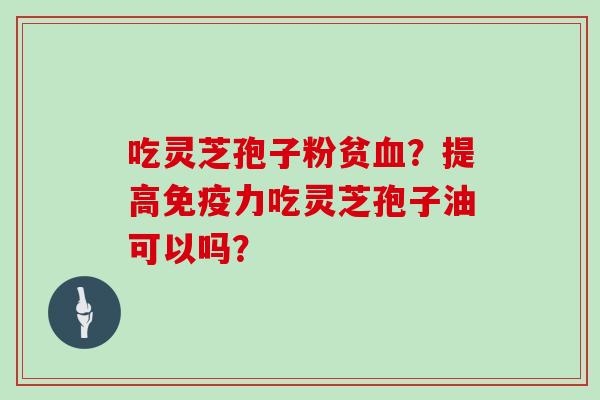 吃灵芝孢子粉贫血？提高免疫力吃灵芝孢子油可以吗？
