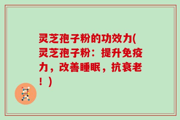 灵芝孢子粉的功效力(灵芝孢子粉:提升免疫力,改善睡眠,抗衰老!)