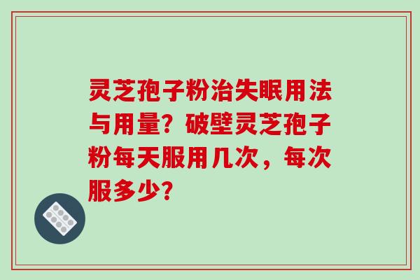 灵芝孢子粉治失眠用法与用量？破壁灵芝孢子粉每天服用几次，每次服多少？