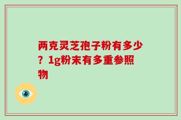 两克灵芝孢子粉有多少?1g粉末有多重参照物
