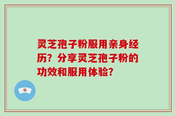 灵芝孢子粉服用亲身经历?分享灵芝孢子粉的功效和服用体验?