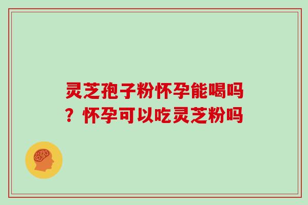 灵芝孢子粉怀孕能喝吗？怀孕可以吃灵芝粉吗