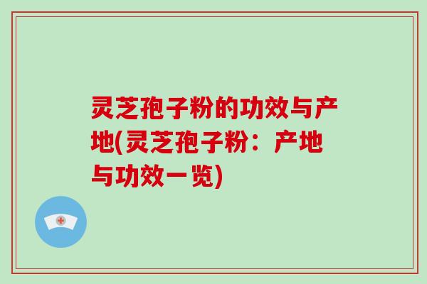 灵芝孢子粉的功效与产地(灵芝孢子粉:产地与功效一览)