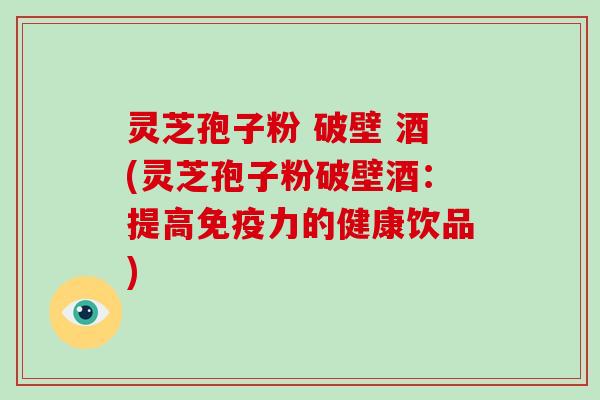 灵芝孢子粉 破壁 酒(灵芝孢子粉破壁酒:提高免疫力的健康饮品)
