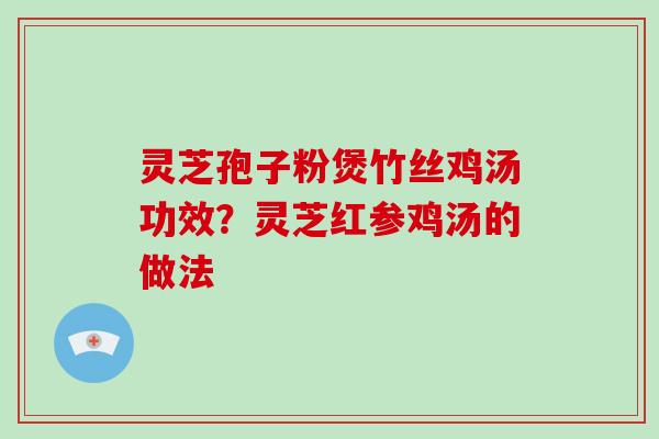 灵芝孢子粉煲竹丝鸡汤功效？灵芝红参鸡汤的做法