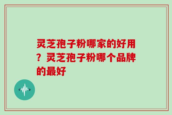 灵芝孢子粉哪家的好用?灵芝孢子粉哪个品牌的最好
