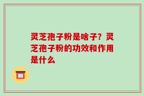 灵芝孢子粉是啥子?灵芝孢子粉的功效和作用是什么