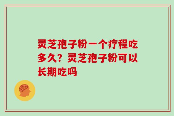 灵芝孢子粉一个疗程吃多久?灵芝孢子粉可以长期吃吗