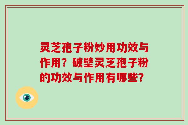 灵芝孢子粉妙用功效与作用?破壁灵芝孢子粉的功效与作用有哪些?