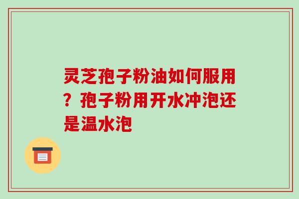 灵芝孢子粉油如何服用？孢子粉用开水冲泡还是温水泡