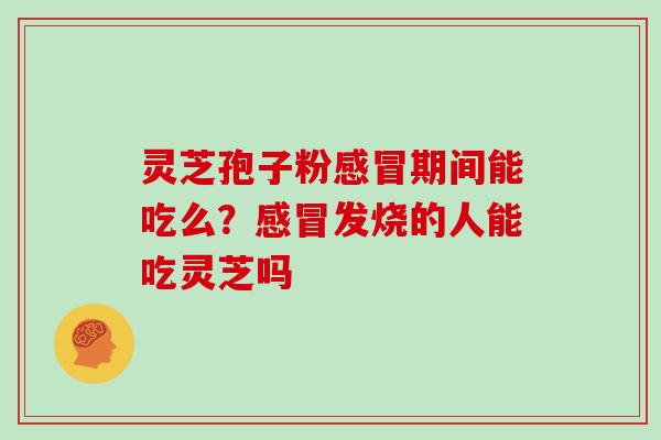 灵芝孢子粉感冒期间能吃么?感冒发烧的人能吃灵芝吗