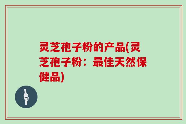 灵芝孢子粉的产品(灵芝孢子粉：最佳天然保健品)
