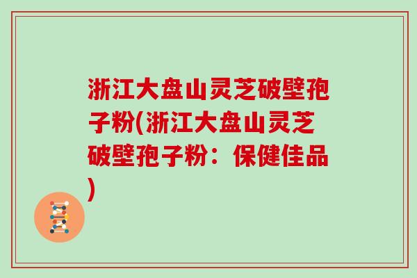 浙江大盘山灵芝破壁孢子粉(浙江大盘山灵芝破壁孢子粉：保健佳品)