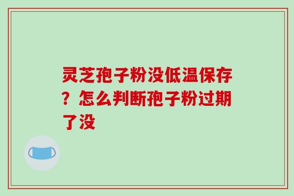 灵芝孢子粉没低温保存？怎么判断孢子粉过期了没