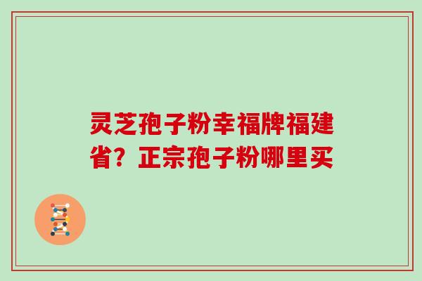 灵芝孢子粉幸福牌福建省？正宗孢子粉哪里买
