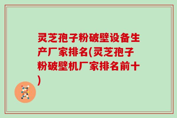 灵芝孢子粉破壁设备生产厂家排名(灵芝孢子粉破壁机厂家排名前十)