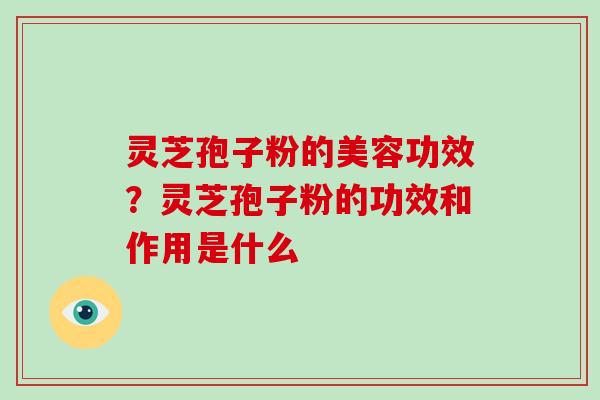 灵芝孢子粉的美容功效?灵芝孢子粉的功效和作用是什么