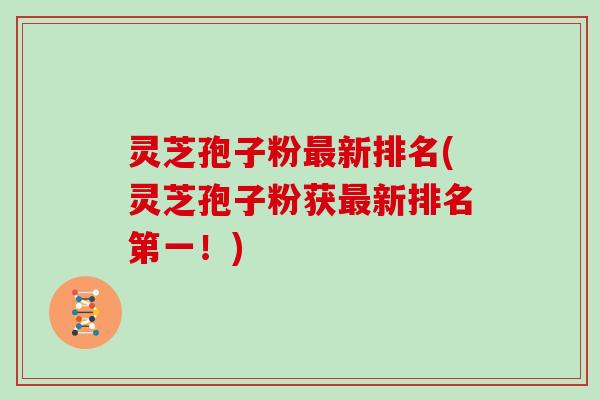 灵芝孢子粉最新排名(灵芝孢子粉获最新排名第一!)