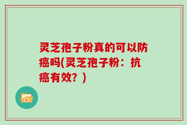 灵芝孢子粉真的可以防癌吗(灵芝孢子粉:抗癌有效?)